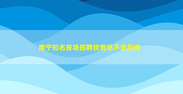 南宁知名夜场招聘找我绝不会后悔